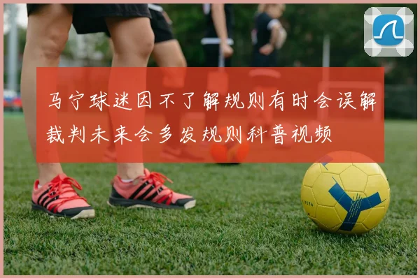 马宁球迷因不了解规则有时会误解裁判未来会多发规则科普视频