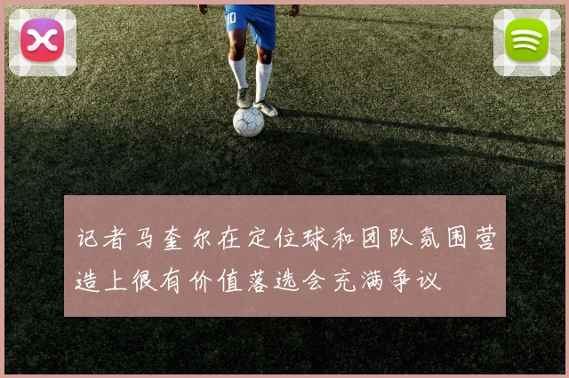 记者马奎尔在定位球和团队氛围营造上很有价值落选会充满争议